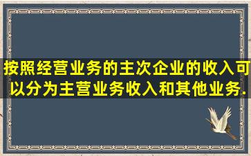 按照经营业务的主次,企业的收入可以分为主营业务收入和其他业务...