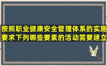 按照职业健康安全管理体系的实施要求,下列哪些要素的活动需要建立...