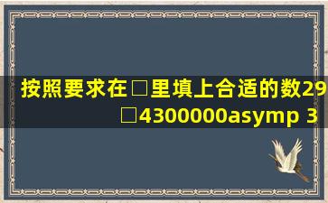 按照要求在□里填上合适的数。29□4300000≈ 30亿,□里最小填...