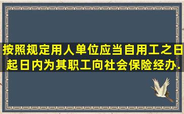 按照规定用人单位应当自用工之日起日内为其职工向社会保险经办...