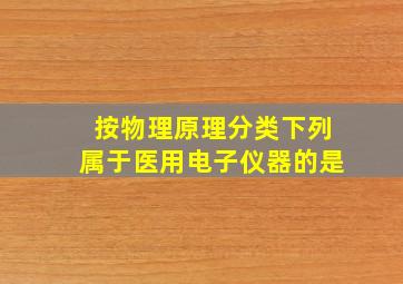 按物理原理分类下列属于医用电子仪器的是