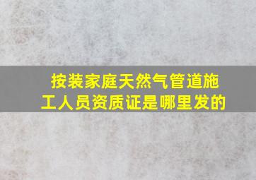 按装家庭天然气管道施工人员资质证是哪里发的