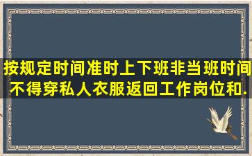 按规定时间准时上、下班,非当班时间不得穿私人衣服返回工作岗位和...