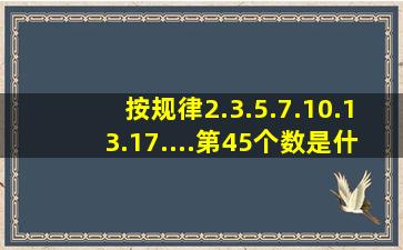 按规律2.3.5.7.10.13.17....第45个数是什么?