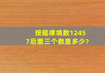 按规律填数12457后面三个数是多少?