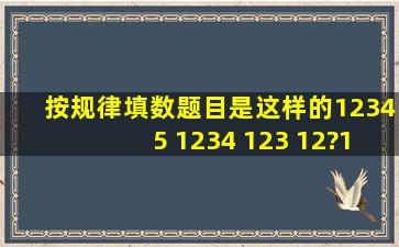 按规律填数题目是这样的12345 1234 123 12?1应该怎么填