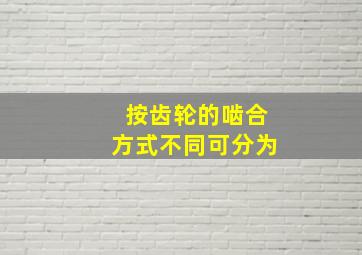 按齿轮的啮合方式不同可分为