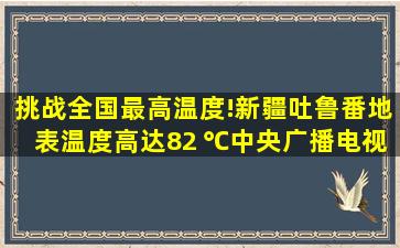 挑战全国最高温度!新疆吐鲁番地表温度高达82 ℃【中央广播电视总...