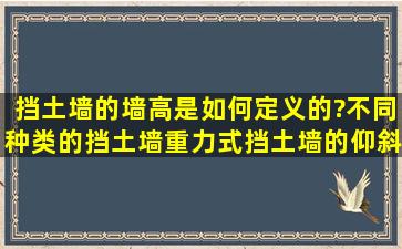 挡土墙的墙高是如何定义的?不同种类的挡土墙(重力式挡土墙的仰斜墙,...