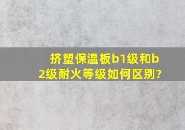 挤塑保温板b1级和b2级耐火等级如何区别?