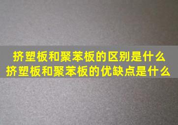 挤塑板和聚苯板的区别是什么 挤塑板和聚苯板的优缺点是什么 