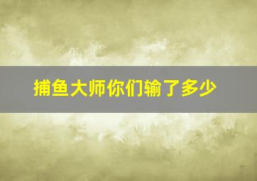 捕鱼大师你们输了多少