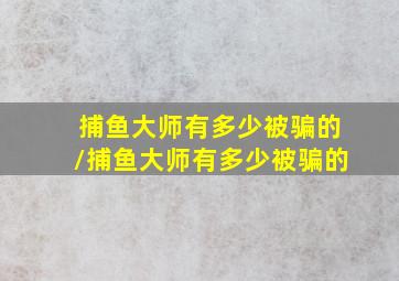 捕鱼大师有多少被骗的/捕鱼大师有多少被骗的