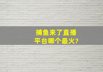 捕鱼来了直播平台哪个最火?