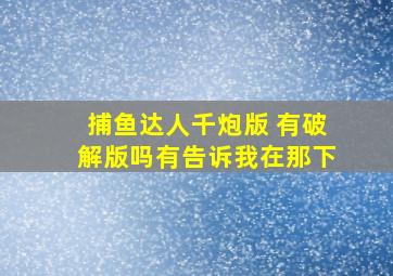 捕鱼达人千炮版 有破解版吗有告诉我在那下