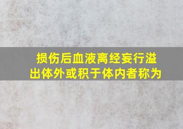 损伤后血液离经妄行溢出体外或积于体内者称为