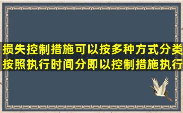 损失控制措施可以按多种方式分类,按照执行时间分,即以控制措施执行...