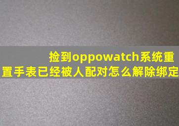 捡到oppowatch系统重置手表已经被人配对怎么解除绑定(