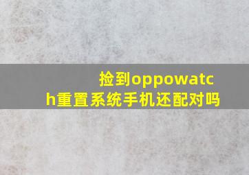 捡到oppowatch重置系统手机还配对吗(