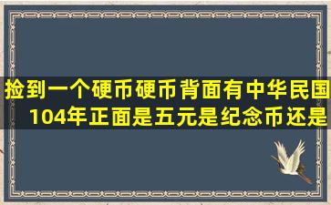 捡到一个硬币,硬币背面有中华民国104年,正面是五元,是纪念币,还是...