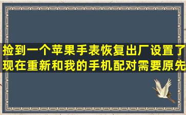 捡到一个苹果手表恢复出厂设置了,现在重新和我的手机配对需要原先的