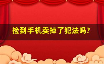 捡到手机,卖掉了,犯法吗?