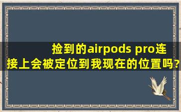 捡到的airpods pro连接上会被定位到我现在的位置吗?