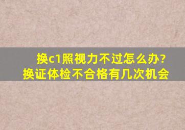 换c1照视力不过怎么办?换证体检不合格有几次机会