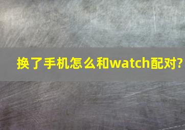 换了手机怎么和watch配对?