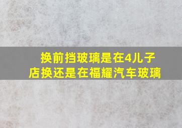 换前挡玻璃是在4儿子店换还是在福耀汽车玻璃