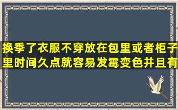 换季了衣服不穿放在包里或者柜子里,时间久点就容易发霉变色并且有...