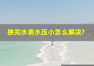 换完水表水压小怎么解决?