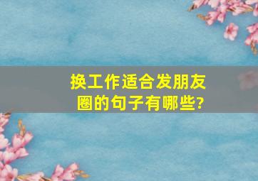 换工作适合发朋友圈的句子有哪些?