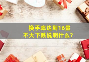 换手率达到16,量不大下跌说明什么?