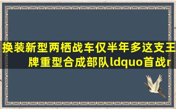 换装新型两栖战车仅半年多,这支王牌重型合成部队“首战”告捷