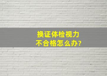 换证体检视力不合格怎么办?