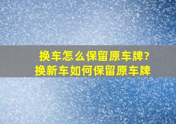 换车怎么保留原车牌?换新车如何保留原车牌