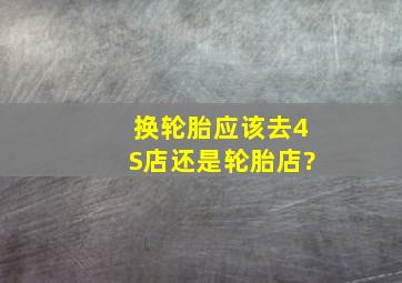 换轮胎应该去4S店还是轮胎店?