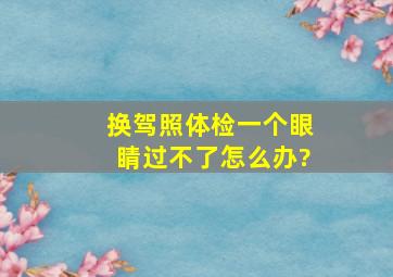 换驾照体检一个眼睛过不了怎么办?