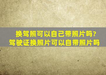 换驾照可以自己带照片吗?驾驶证换照片可以自带照片吗