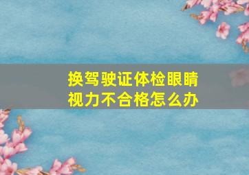 换驾驶证体检眼睛视力不合格怎么办