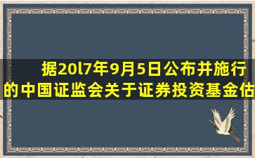 据20l7年9月5日公布并施行的《中国证监会关于证券投资基金估值业务...