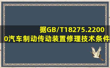 据GB/T18275.22000《汽车制动传动装置修理技术条件——液压制动》...