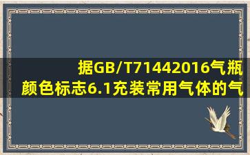 据GB/T71442016《气瓶颜色标志》6.1充装常用气体的气瓶颜色标志,...