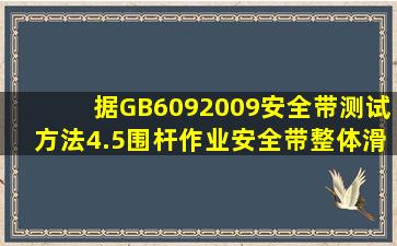 据GB6092009《安全带测试方法》4.5围杆作业安全带整体滑落测试,对...