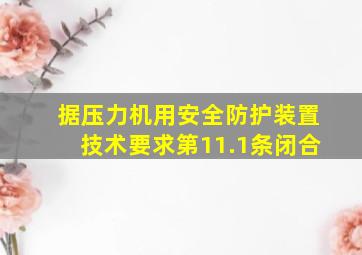 据《压力机用安全防护装置技术要求》第11.1条闭合