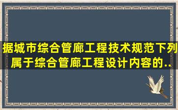 据《城市综合管廊工程技术规范》下列属于综合管廊工程设计内容的...