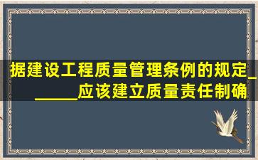 据《建设工程质量管理条例》的规定,______应该建立质量责任制,确定...