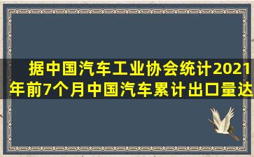 据中国汽车工业协会统计,2021年前7个月,中国汽车累计出口量达到100...