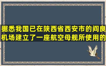 据悉,我国已在陕西省西安市的阎良机场建立了一座航空母舰所使用的